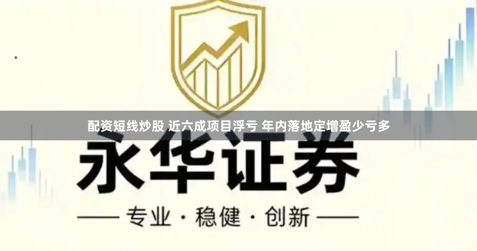 配资短线炒股 近六成项目浮亏 年内落地定增盈少亏多