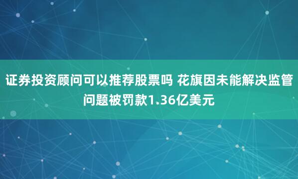 证券投资顾问可以推荐股票吗 花旗因未能解决监管问题被罚款1.36亿美元