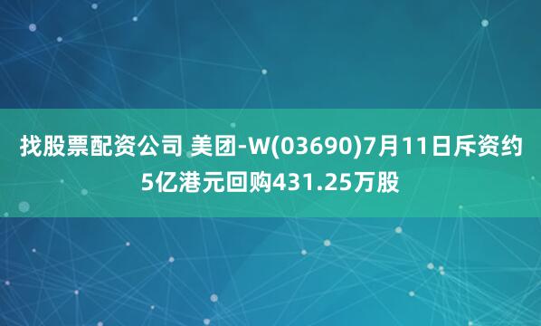 找股票配资公司 美团-W(03690)7月11日斥资约5亿港元回购431.25万股