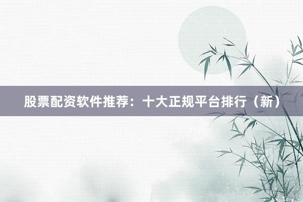 股票配资软件推荐：十大正规平台排行（新）