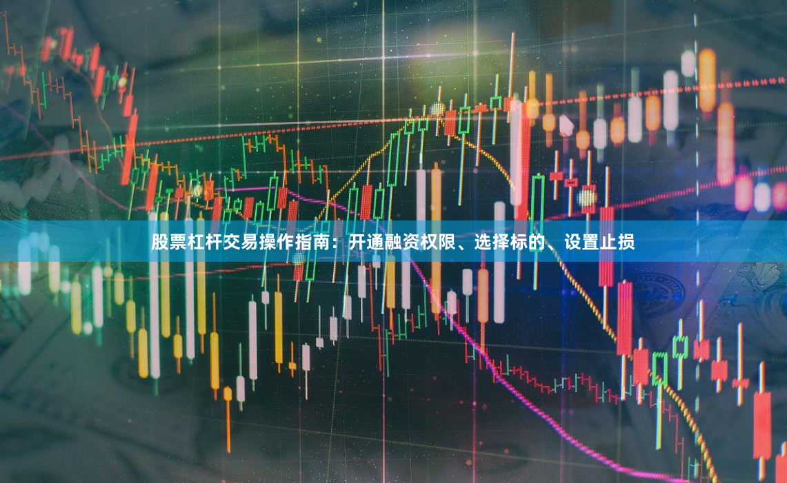 股票杠杆交易操作指南：开通融资权限、选择标的、设置止损