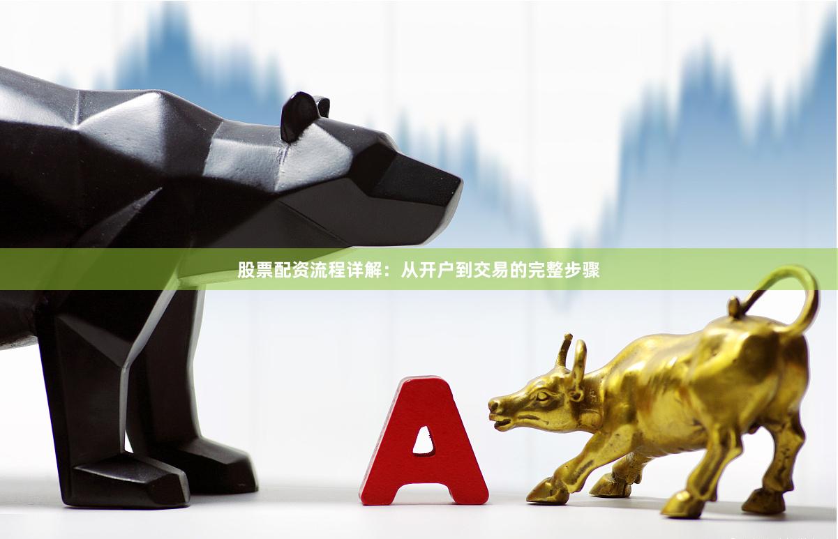 股票配资流程详解：从开户到交易的完整步骤