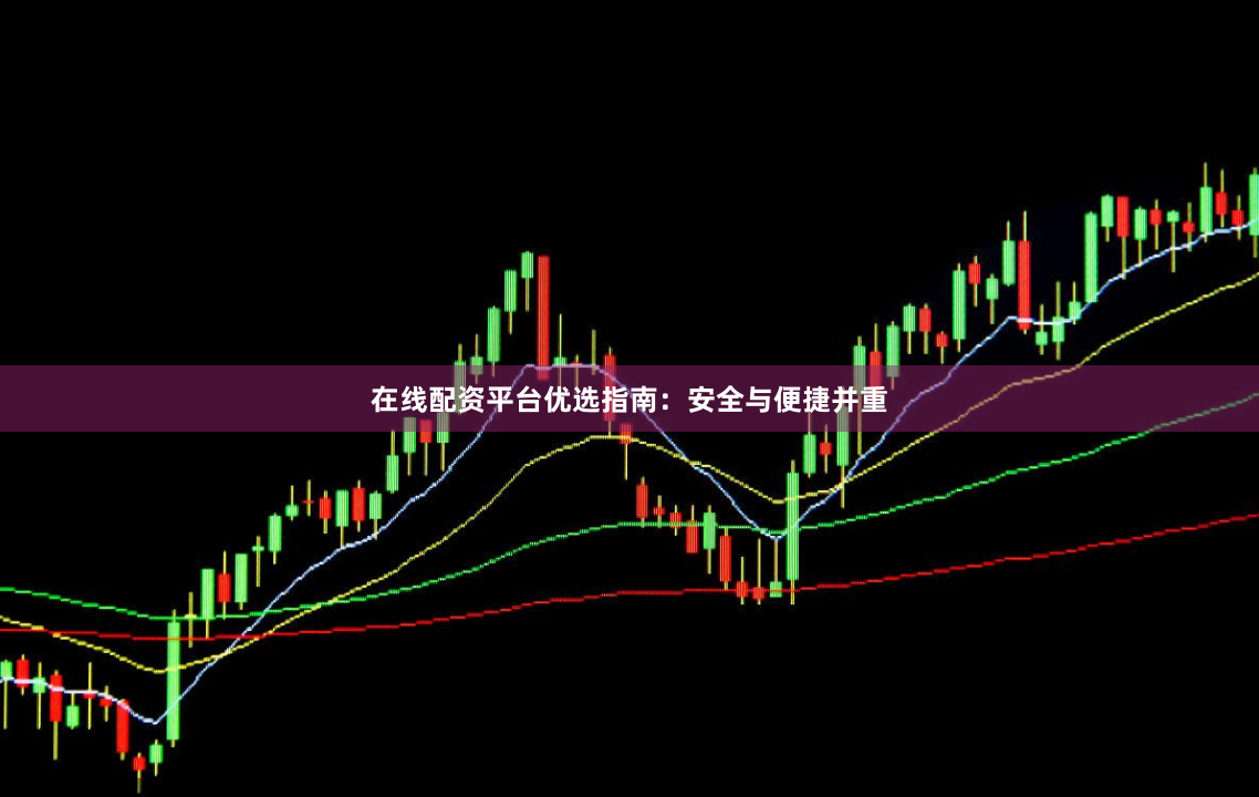 在线配资平台优选指南：安全与便捷并重