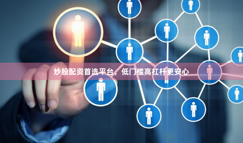 炒股配资首选平台，低门槛高杠杆更安心