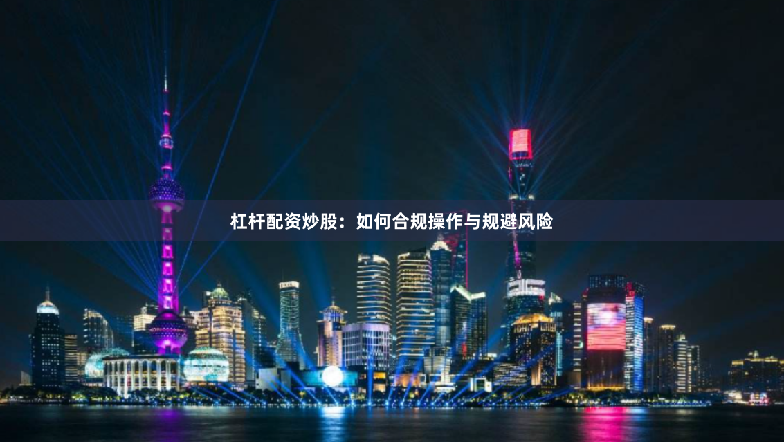 杠杆配资炒股：如何合规操作与规避风险
